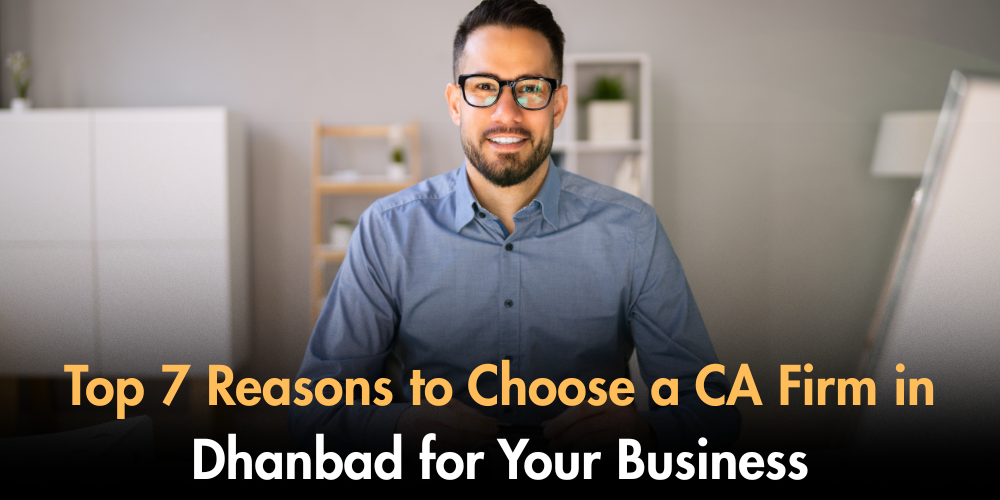 Top 7 Reasons To Choose A CA Firm In Dhanbad For Your Business